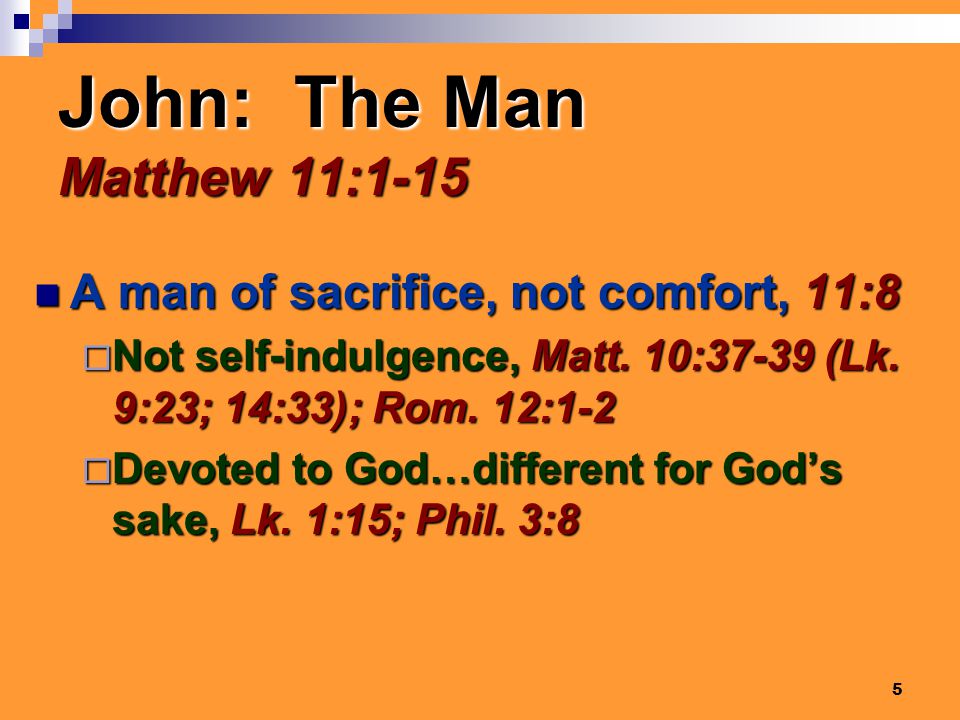 5 John: The Man Matthew 11:1-15 A man of sacrifice, not comfort, 11:8 A man of sacrifice, not comfort, 11:8  Not self-indulgence, Matt.