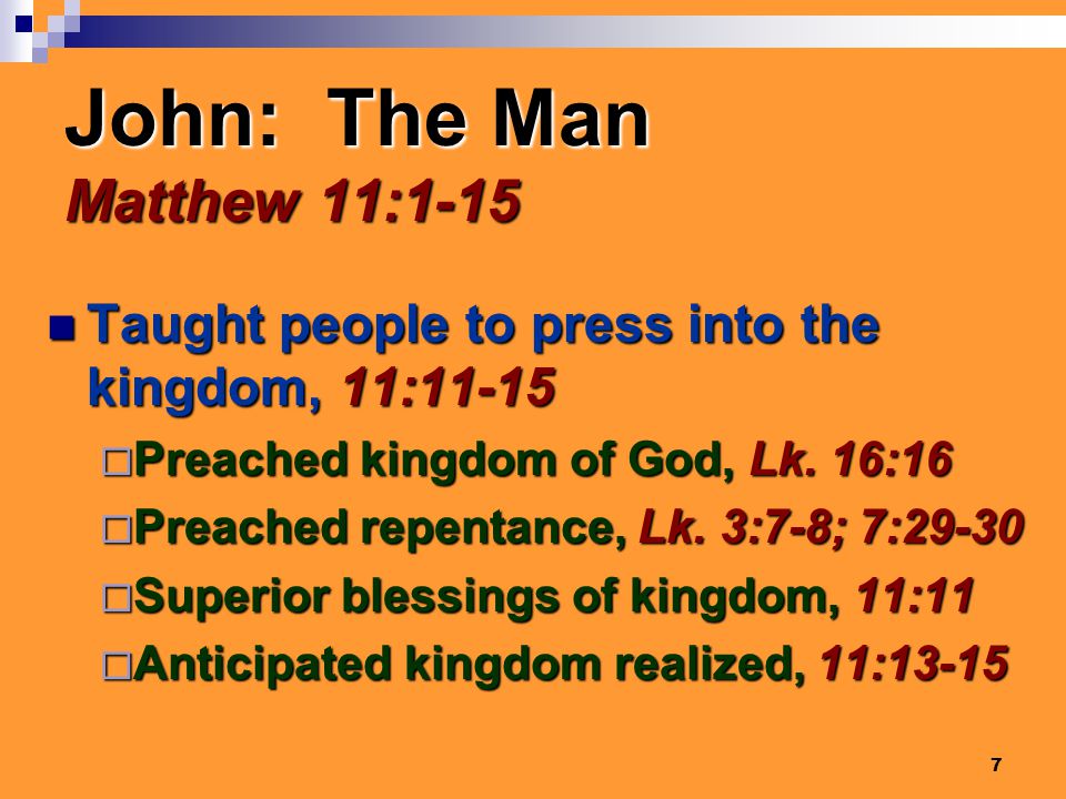 7 John: The Man Matthew 11:1-15 Taught people to press into the kingdom, 11:11-15 Taught people to press into the kingdom, 11:11-15  Preached kingdom of God, Lk.