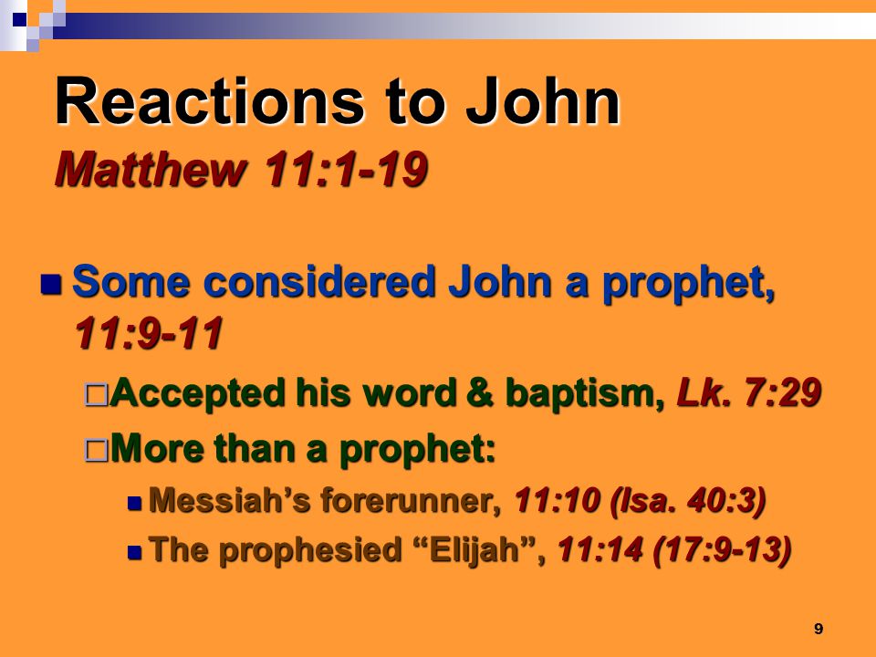 9 Reactions to John Matthew 11:1-19 Some considered John a prophet, 11:9-11 Some considered John a prophet, 11:9-11  Accepted his word & baptism, Lk.