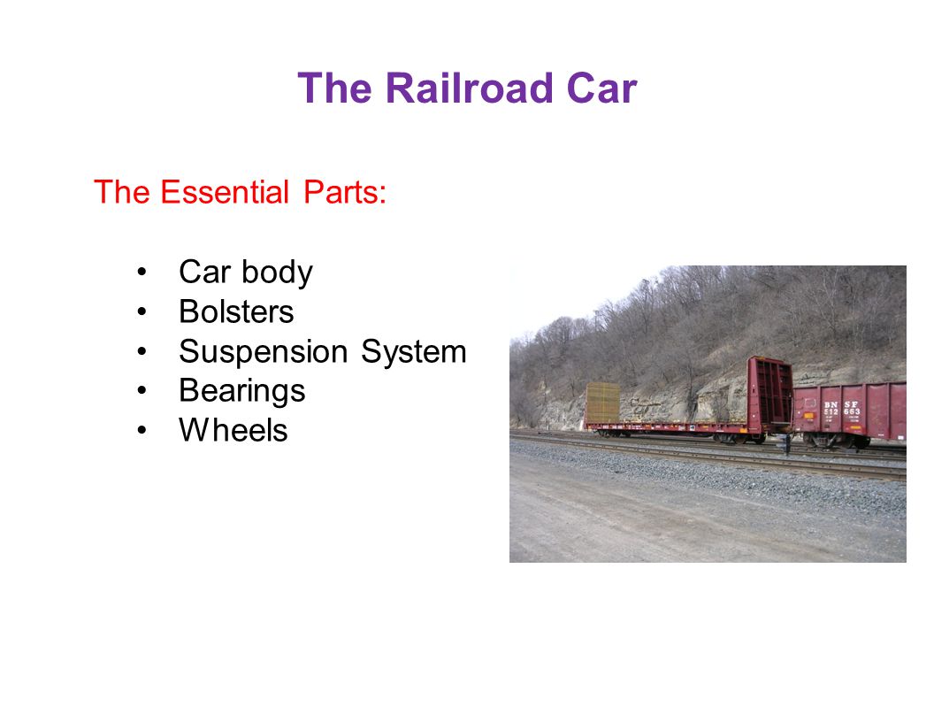 The Railroad Car The Essential Parts: Car body Bolsters Suspension System Bearings Wheels