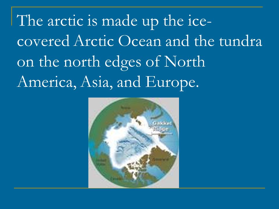 The arctic is made up the ice- covered Arctic Ocean and the tundra on the north edges of North America, Asia, and Europe.