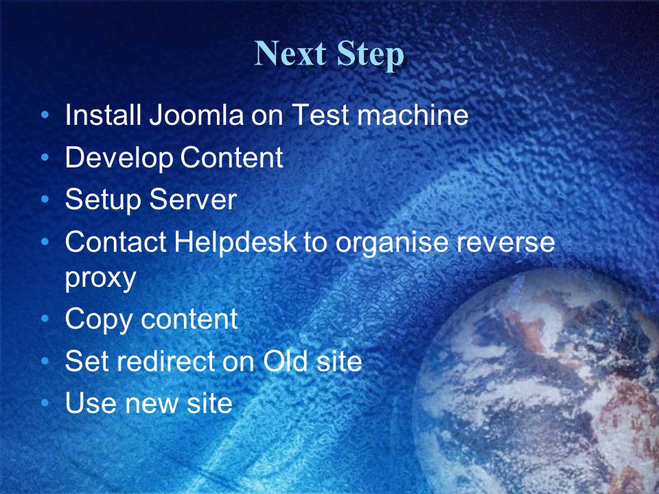 Next Step Install Joomla on Test machine Develop Content Setup Server Contact Helpdesk to organise reverse proxy Copy content Set redirect on Old site Use new site