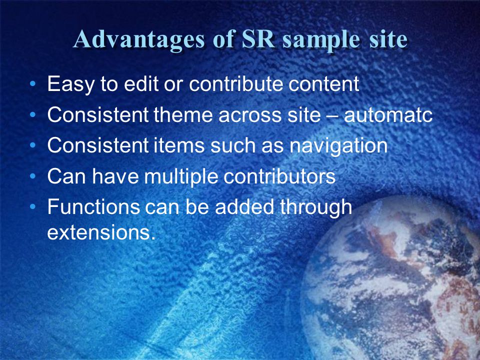 Advantages of SR sample site Easy to edit or contribute content Consistent theme across site – automatc Consistent items such as navigation Can have multiple contributors Functions can be added through extensions.