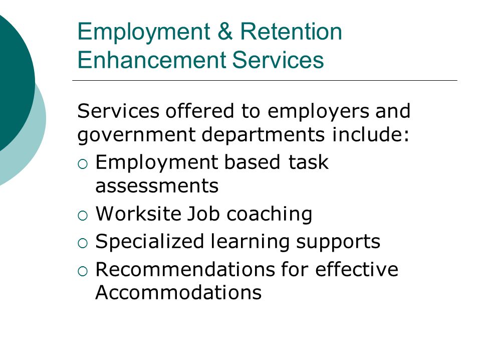 Employment & Retention Enhancement Services Services offered to employers and government departments include:  Employment based task assessments  Worksite Job coaching  Specialized learning supports  Recommendations for effective Accommodations