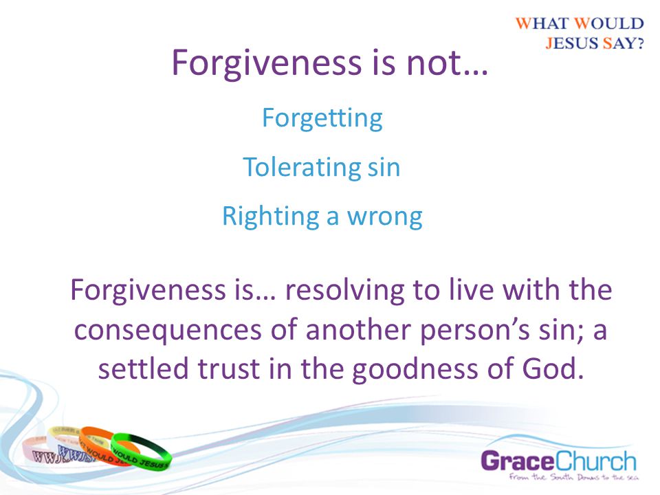 Forgetting Tolerating sin Righting a wrong Forgiveness is not… Forgiveness is… resolving to live with the consequences of another person’s sin; a settled trust in the goodness of God.