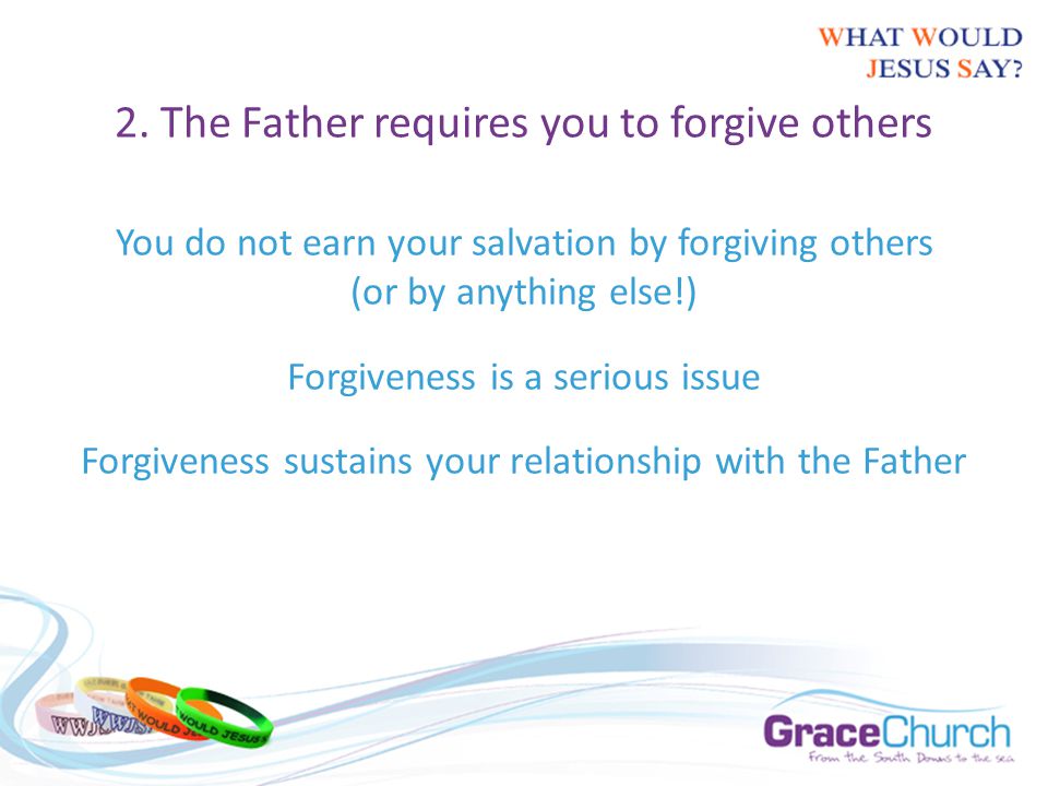 You do not earn your salvation by forgiving others (or by anything else!) Forgiveness is a serious issue Forgiveness sustains your relationship with the Father 2.