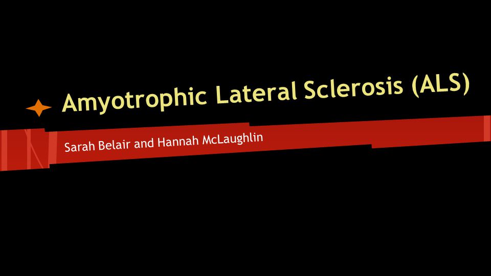 Amyotrophic Lateral Sclerosis (ALS) Sarah Belair and Hannah McLaughlin