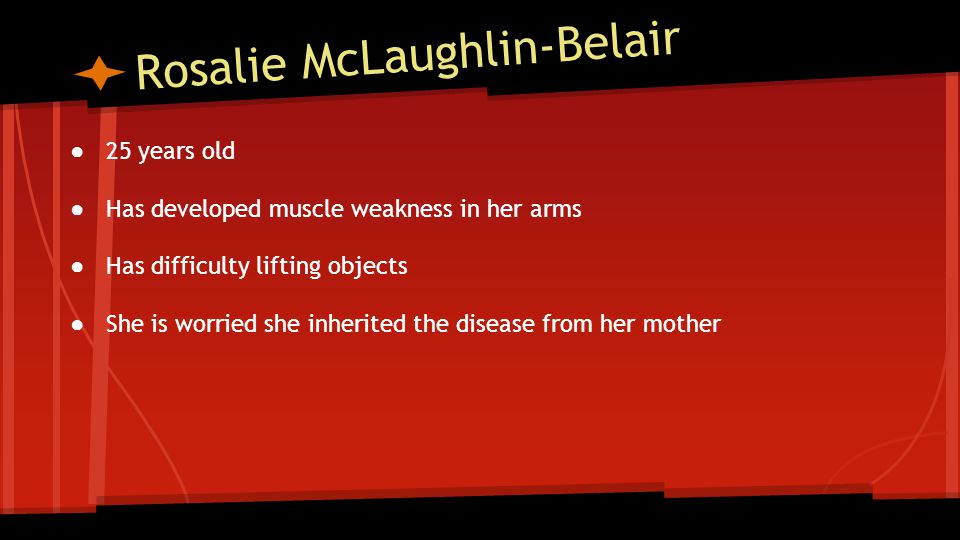Rosalie McLaughlin-Belair ● 25 years old ● Has developed muscle weakness in her arms ● Has difficulty lifting objects ● She is worried she inherited the disease from her mother