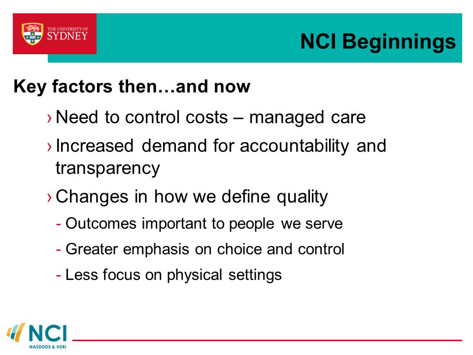 NCI Beginnings ›Need to control costs – managed care ›Increased demand for accountability and transparency ›Changes in how we define quality -Outcomes important to people we serve -Greater emphasis on choice and control -Less focus on physical settings Key factors then…and now