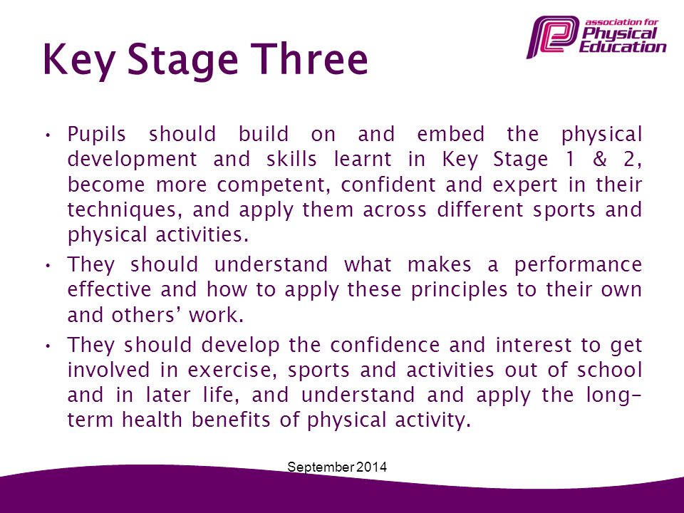 Key Stage Three Pupils should build on and embed the physical development and skills learnt in Key Stage 1 & 2, become more competent, confident and expert in their techniques, and apply them across different sports and physical activities.