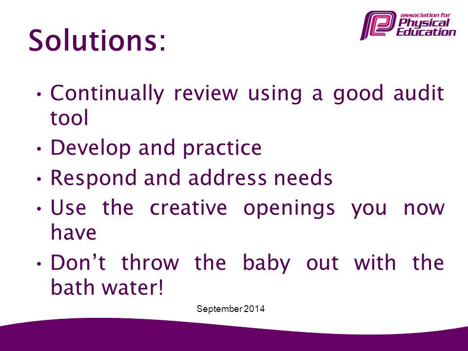 Solutions: Continually review using a good audit tool Develop and practice Respond and address needs Use the creative openings you now have Don’t throw the baby out with the bath water.