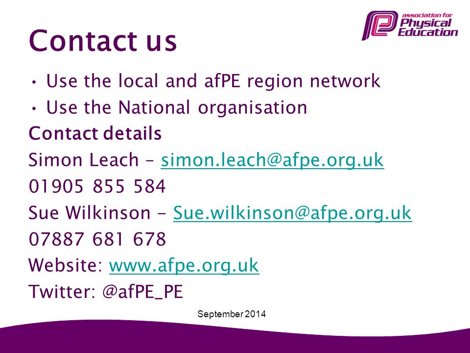 Contact us Use the local and afPE region network Use the National organisation Contact details Simon Leach – Sue Wilkinson Website:   September 2014