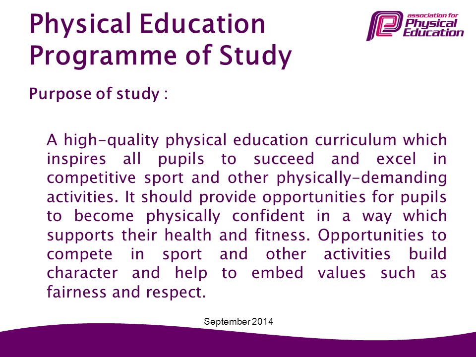 Physical Education Programme of Study Purpose of study : A high-quality physical education curriculum which inspires all pupils to succeed and excel in competitive sport and other physically-demanding activities.
