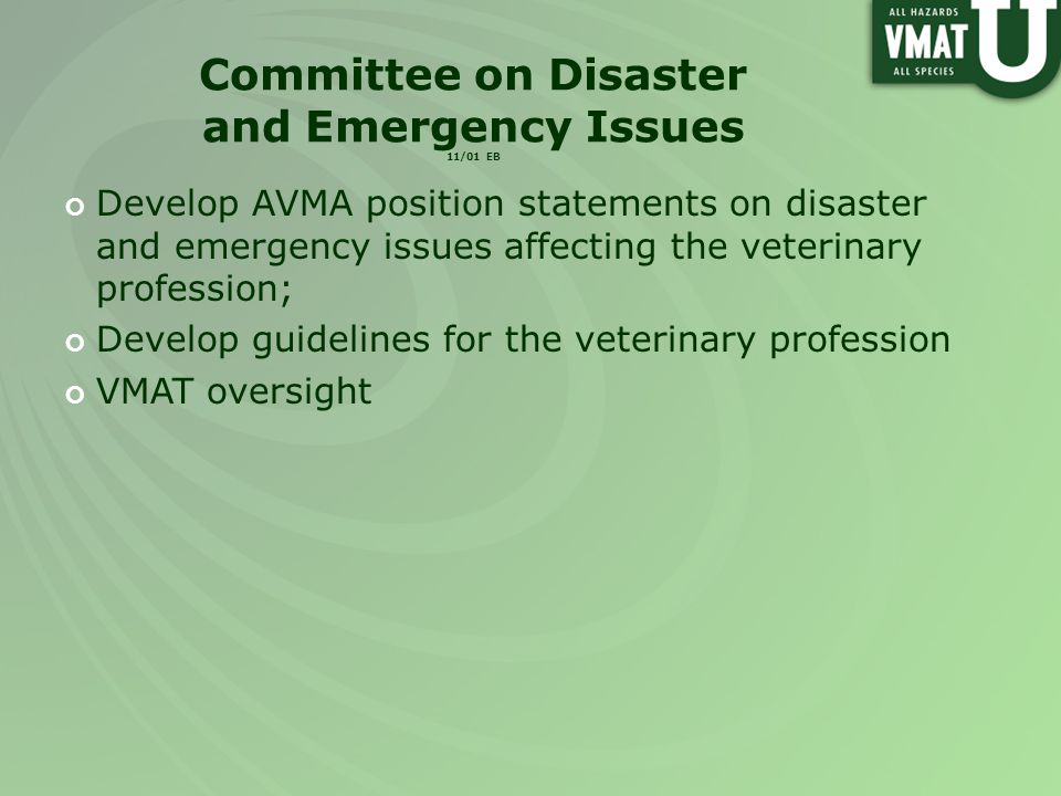 Committee on Disaster and Emergency Issues 11/01 EB Develop AVMA position statements on disaster and emergency issues affecting the veterinary profession; Develop guidelines for the veterinary profession VMAT oversight