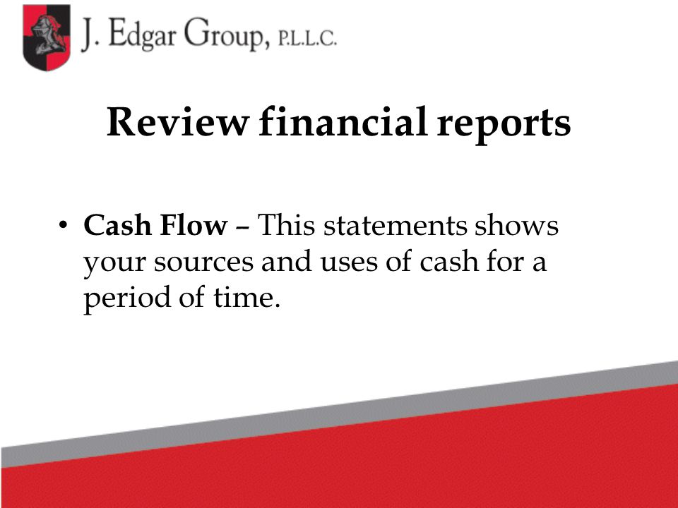 Review financial reports Cash Flow – This statements shows your sources and uses of cash for a period of time.