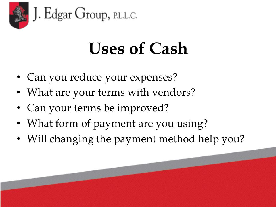 Uses of Cash Can you reduce your expenses. What are your terms with vendors.
