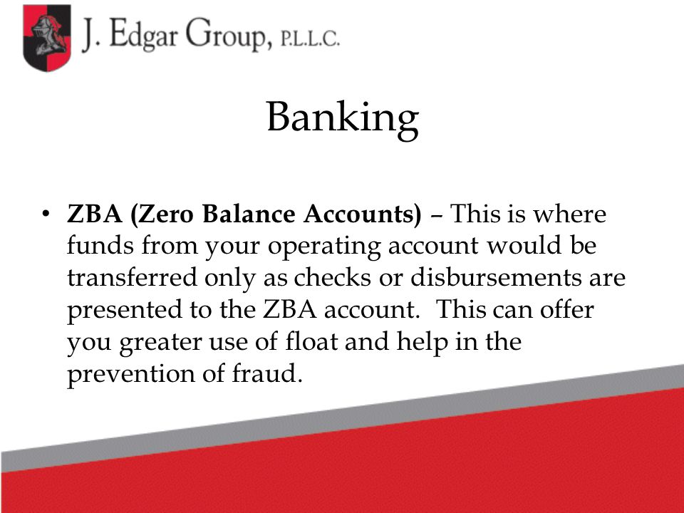 ZBA (Zero Balance Accounts) – This is where funds from your operating account would be transferred only as checks or disbursements are presented to the ZBA account.
