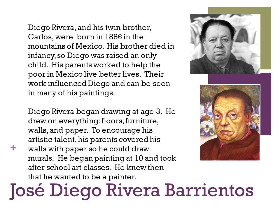 + José Diego Rivera Barrientos Diego Rivera, and his twin brother, Carlos, were born in 1886 in the mountains of Mexico.