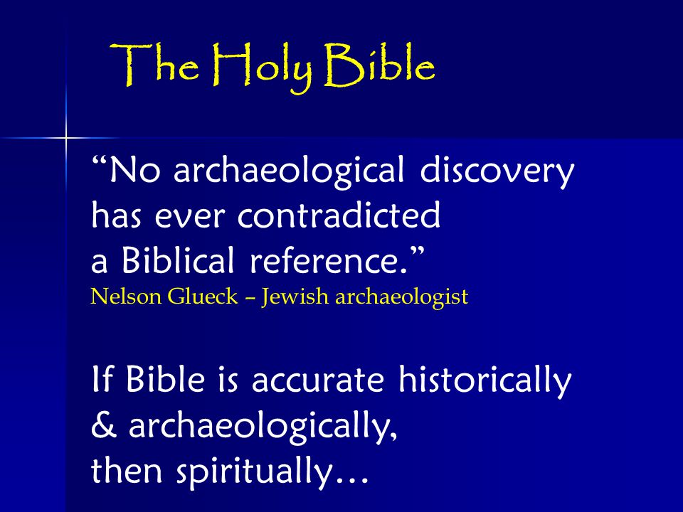 No archaeological discovery has ever contradicted a Biblical reference. Nelson Glueck – Jewish archaeologist If Bible is accurate historically & archaeologically, then spiritually… The Holy Bible