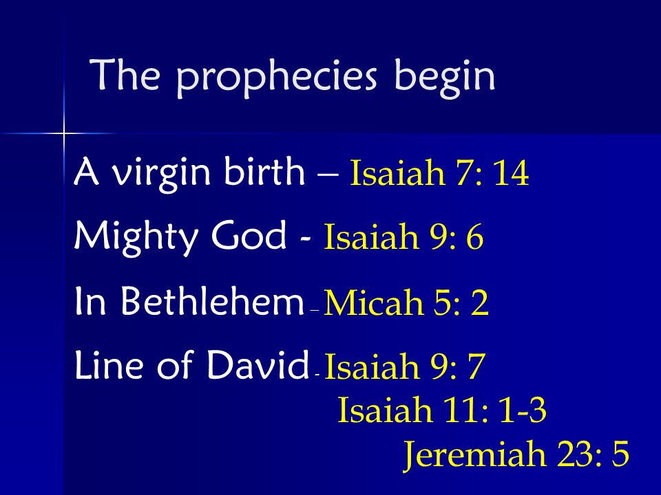 A virgin birth – Isaiah 7: 14 Mighty God - Isaiah 9: 6 In Bethlehem – Micah 5: 2 Line of David - Isaiah 9: 7 Isaiah 11: 1-3 Jeremiah 23: 5 The prophecies begin