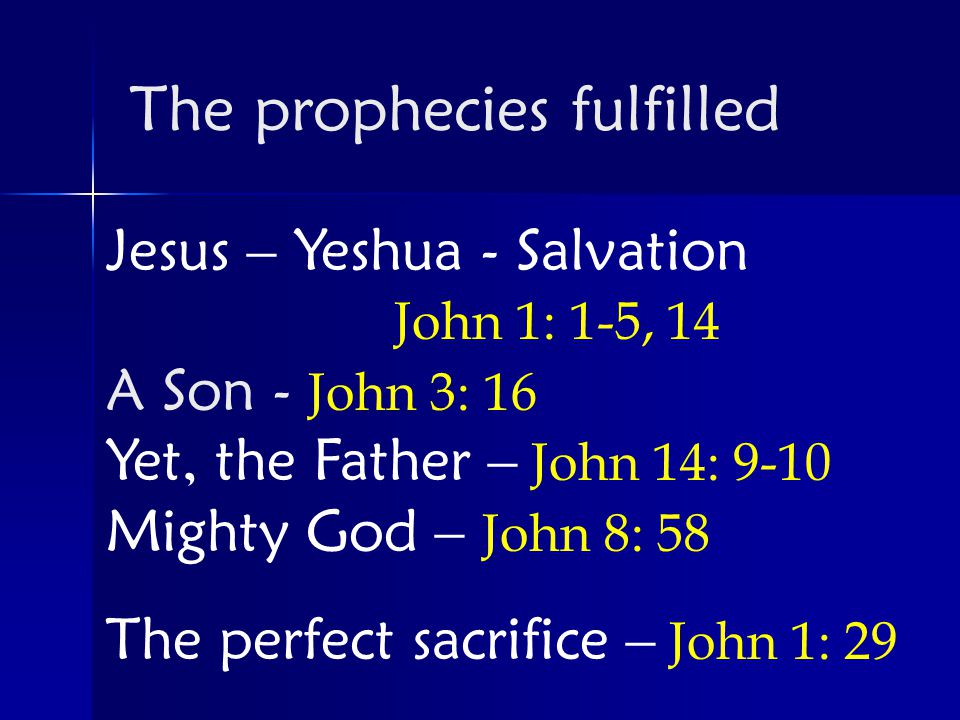 Jesus – Yeshua - Salvation John 1: 1-5, 14 A Son - John 3: 16 Yet, the Father – John 14: 9-10 Mighty God – John 8: 58 The perfect sacrifice – John 1: 29 The prophecies fulfilled