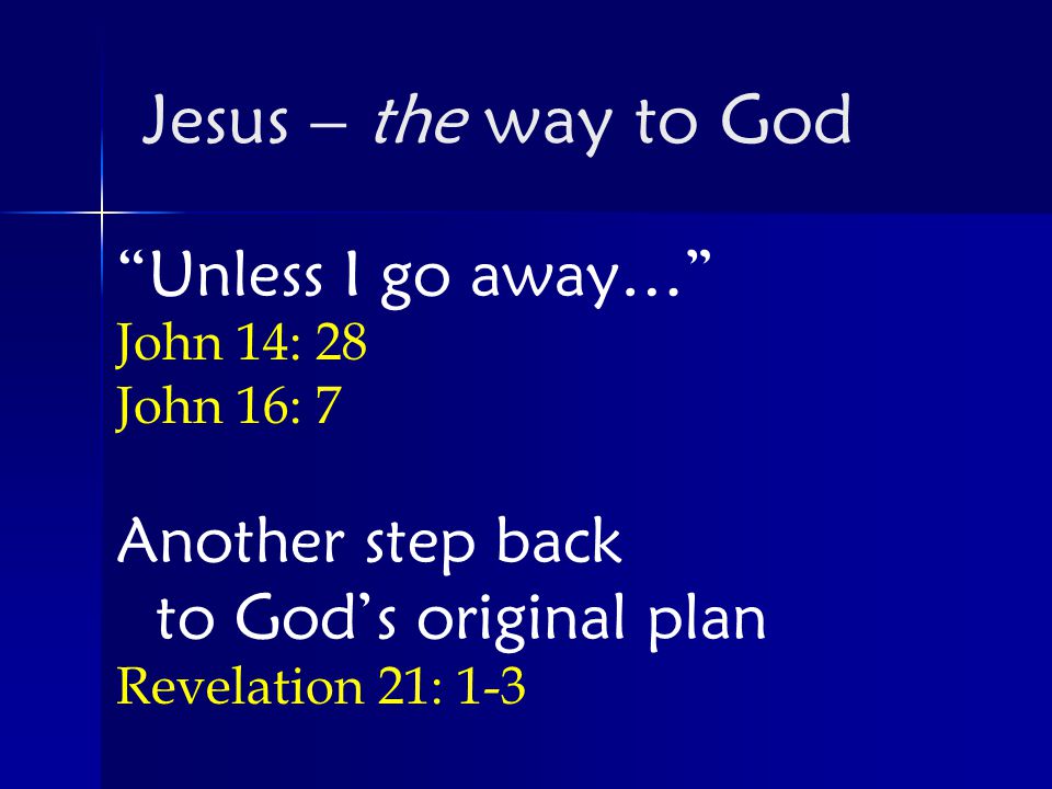 Unless I go away… John 14: 28 John 16: 7 Another step back to God’s original plan Revelation 21: 1-3 Jesus – the way to God