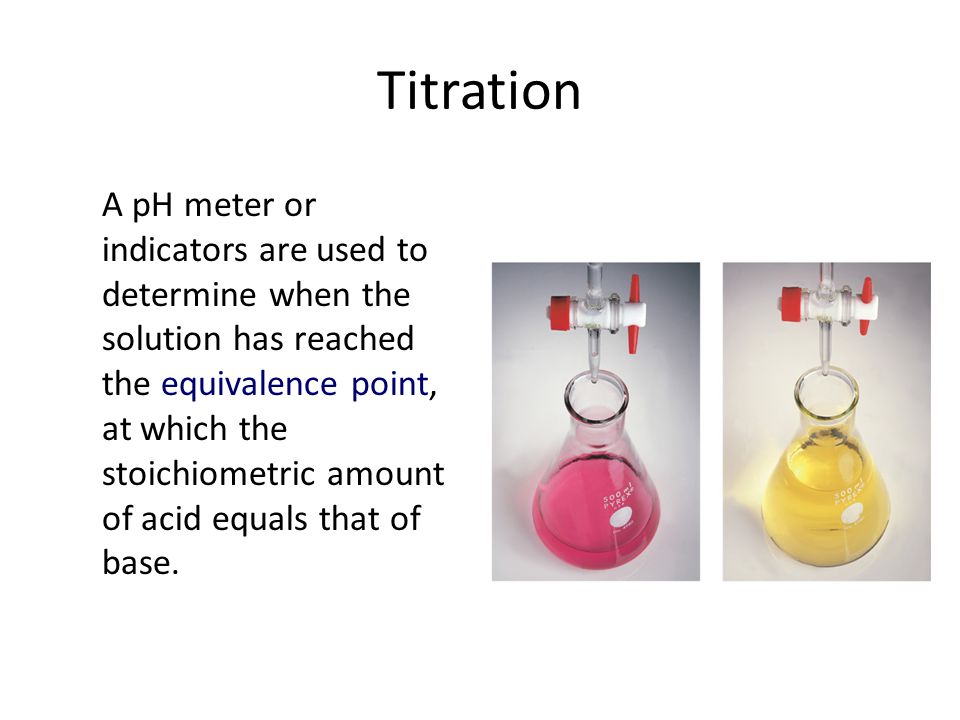 Titration A pH meter or indicators are used to determine when the solution has reached the equivalence point, at which the stoichiometric amount of acid equals that of base.