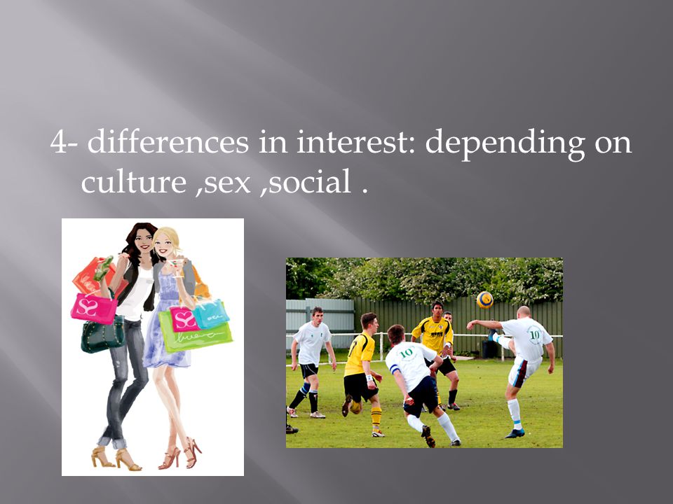 4- differences in interest: depending on culture,sex,social.