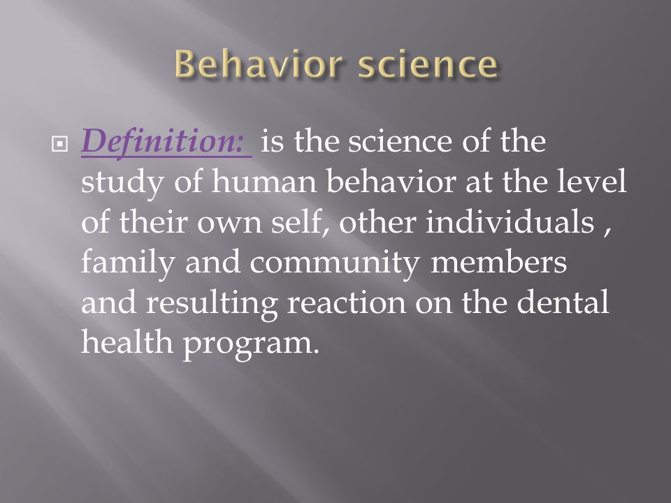  Definition: is the science of the study of human behavior at the level of their own self, other individuals, family and community members and resulting reaction on the dental health program.