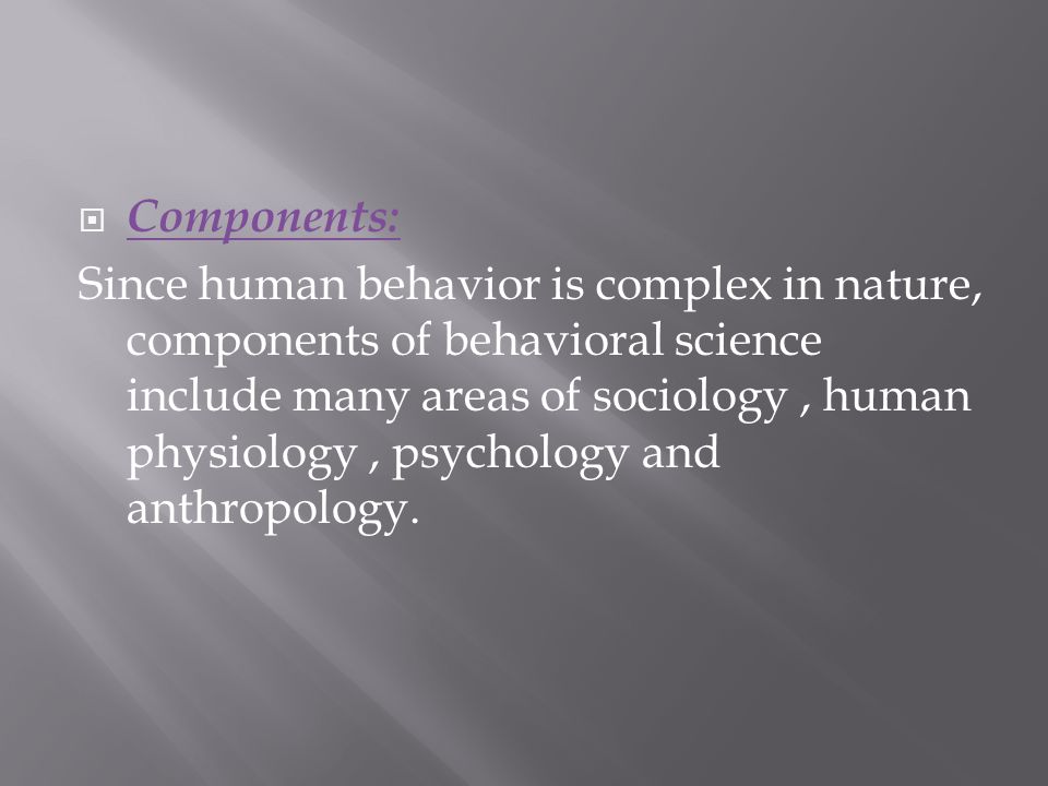  Components: Since human behavior is complex in nature, components of behavioral science include many areas of sociology, human physiology, psychology and anthropology.