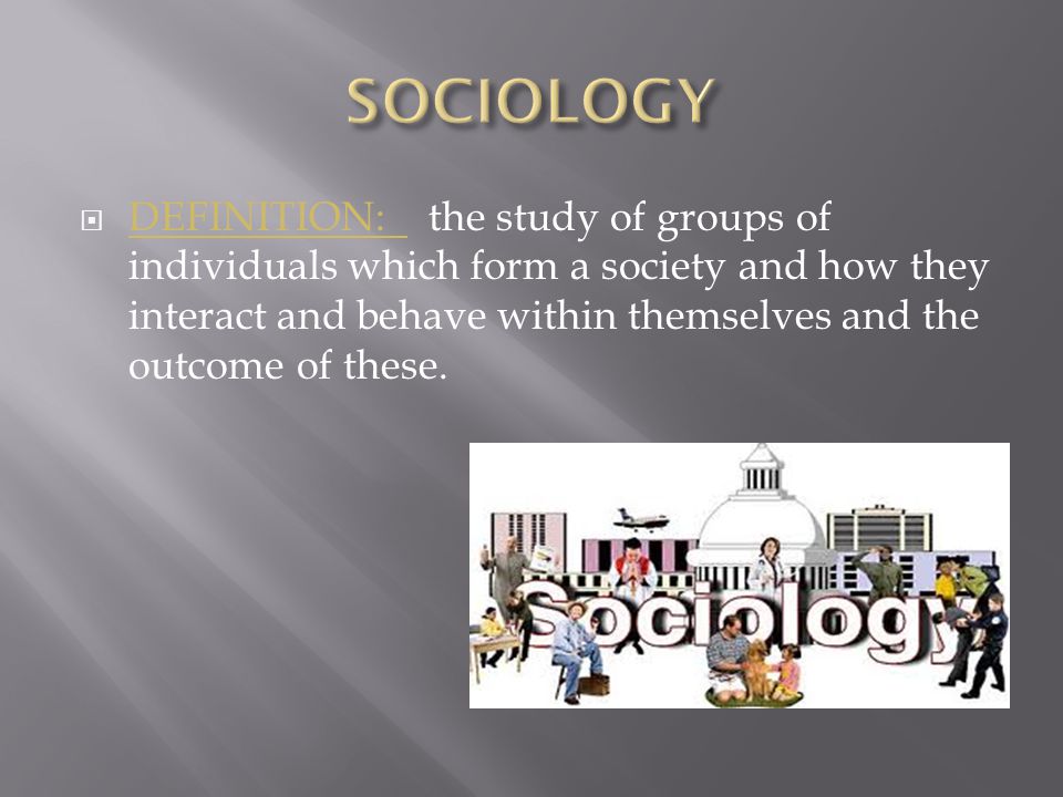  DEFINITION: the study of groups of individuals which form a society and how they interact and behave within themselves and the outcome of these.