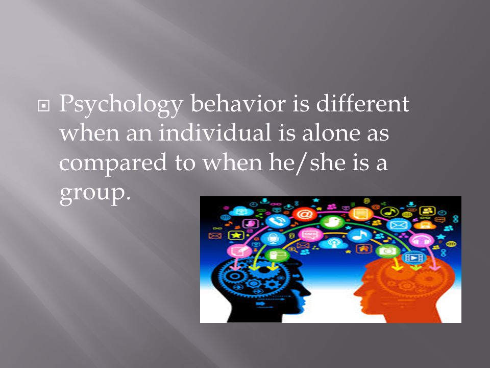  Psychology behavior is different when an individual is alone as compared to when he/she is a group.