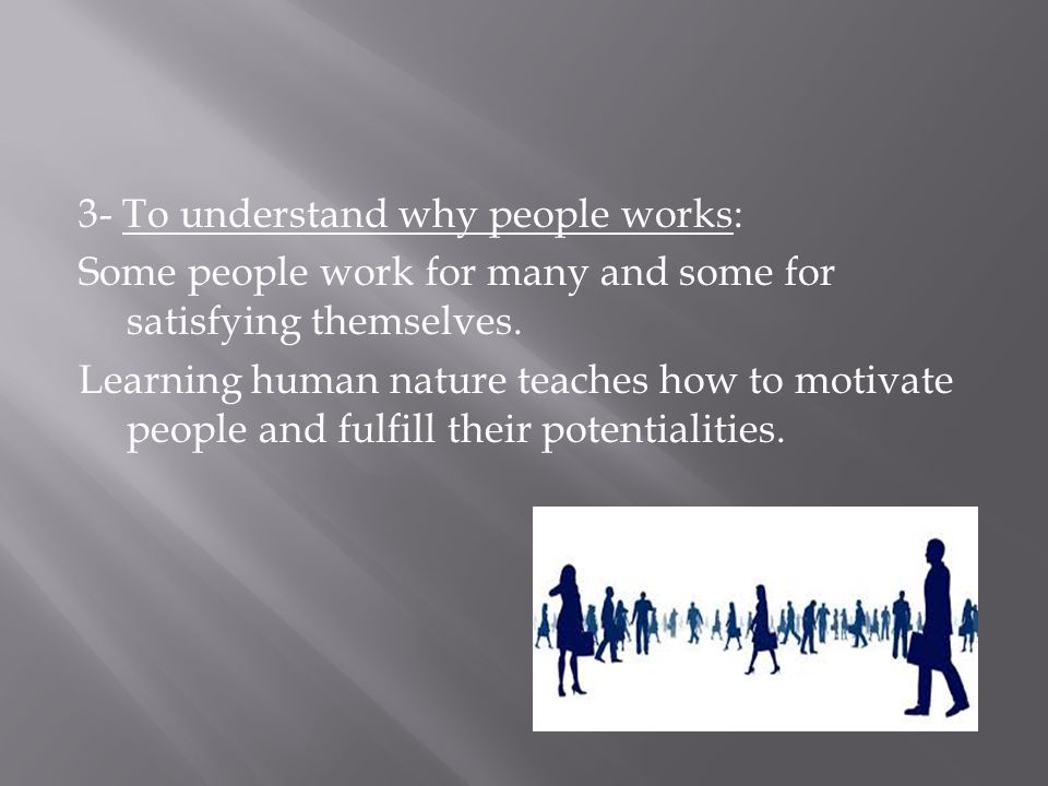 3- To understand why people works: Some people work for many and some for satisfying themselves.