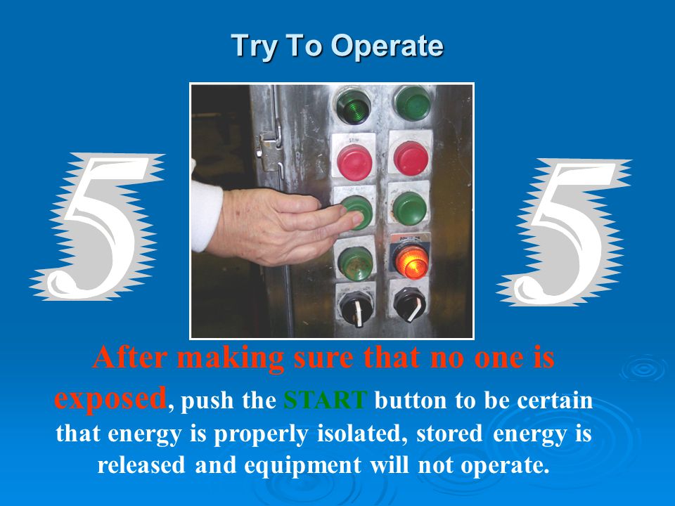 Try To Operate After making sure that no one is exposed, push the START button to be certain that energy is properly isolated, stored energy is released and equipment will not operate.