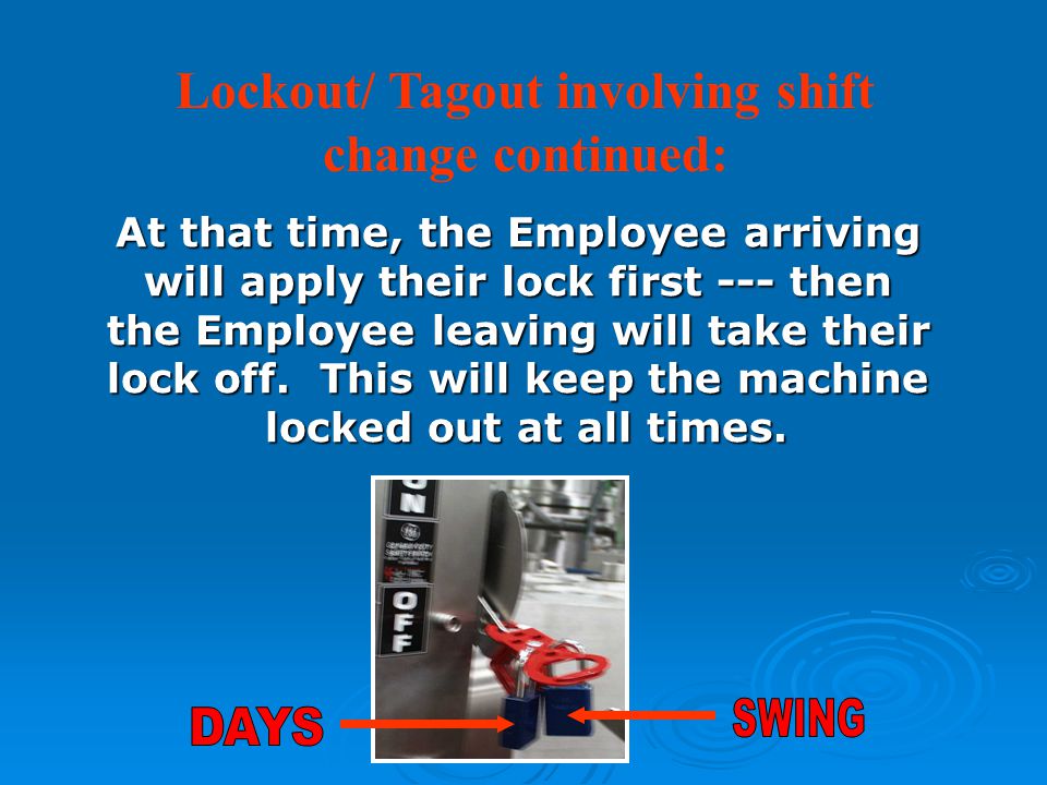 Lockout/ Tagout involving shift change continued: At that time, the Employee arriving will apply their lock first --- then the Employee leaving will take their lock off.