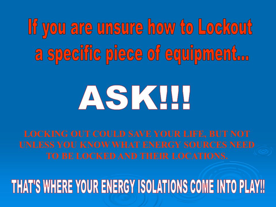 LOCKING OUT COULD SAVE YOUR LIFE, BUT NOT UNLESS YOU KNOW WHAT ENERGY SOURCES NEED TO BE LOCKED AND THEIR LOCATIONS.