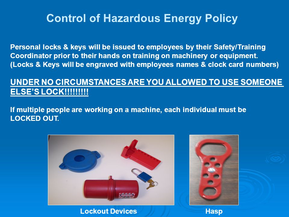 Control of Hazardous Energy Policy Personal locks & keys will be issued to employees by their Safety/Training Coordinator prior to their hands on training on machinery or equipment.