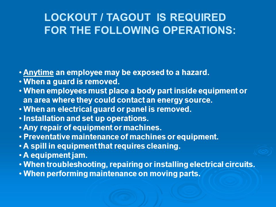 LOCKOUT / TAGOUT IS REQUIRED FOR THE FOLLOWING OPERATIONS: Anytime an employee may be exposed to a hazard.