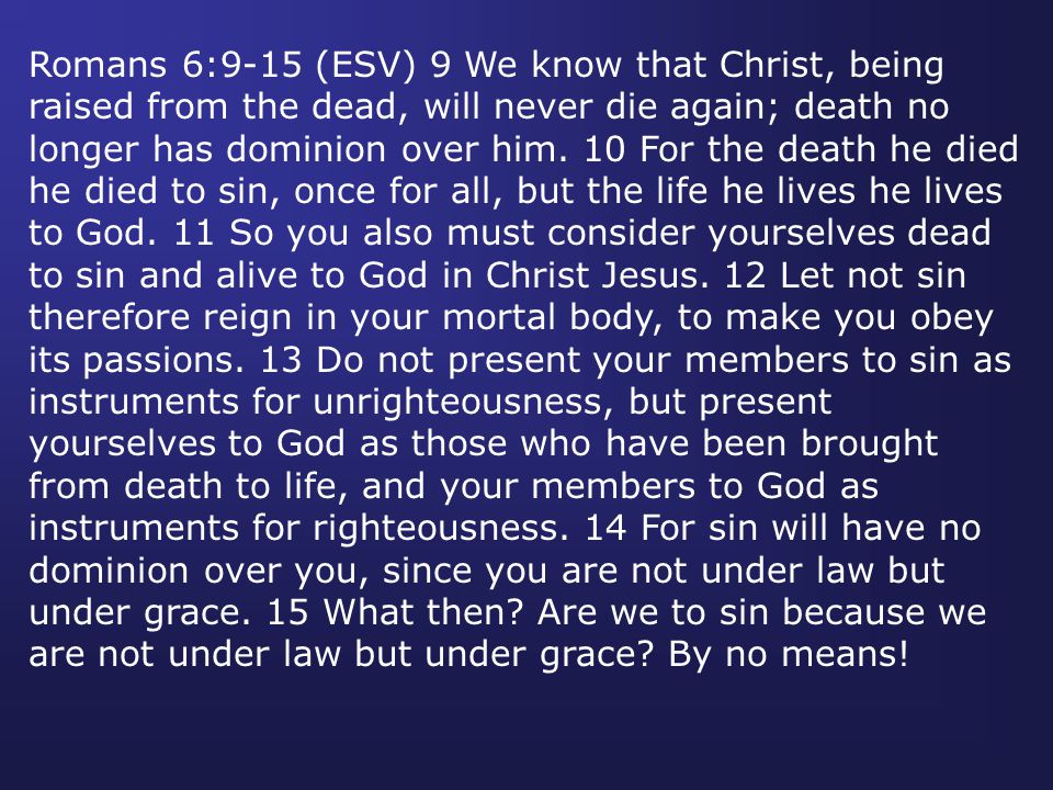 Romans 6:9-15 (ESV) 9 We know that Christ, being raised from the dead, will never die again; death no longer has dominion over him.