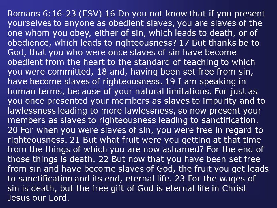 Romans 6:16-23 (ESV) 16 Do you not know that if you present yourselves to anyone as obedient slaves, you are slaves of the one whom you obey, either of sin, which leads to death, or of obedience, which leads to righteousness.