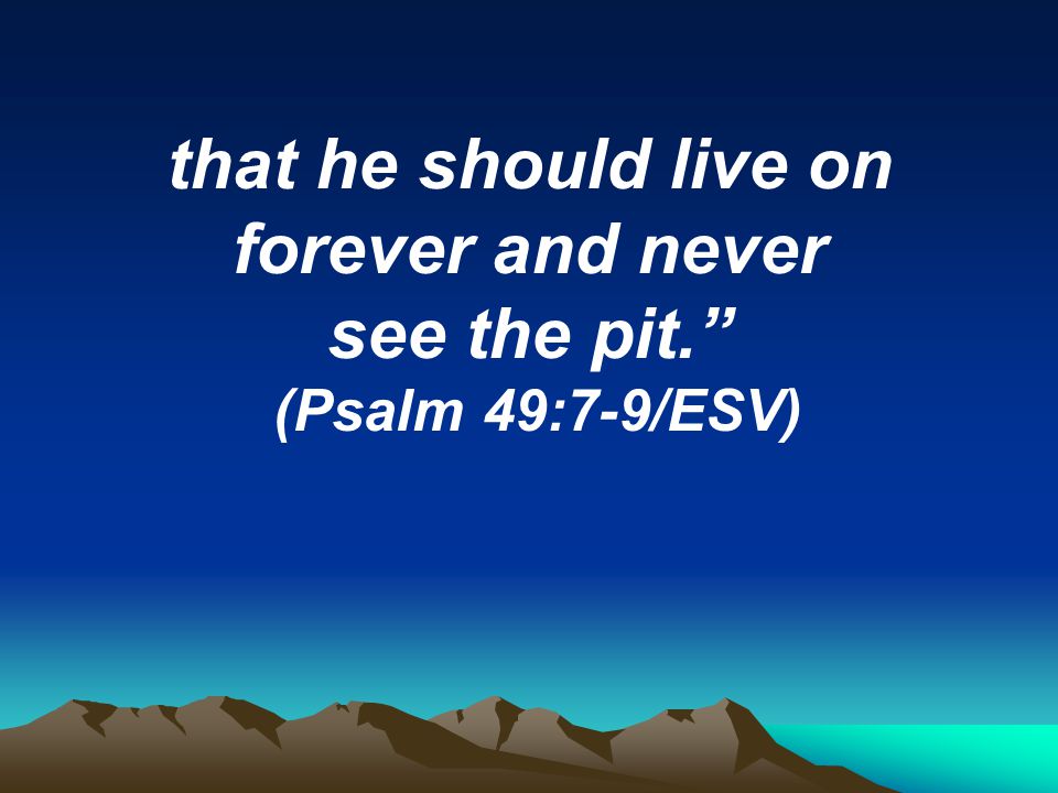 that he should live on forever and never see the pit. (Psalm 49:7-9/ESV)
