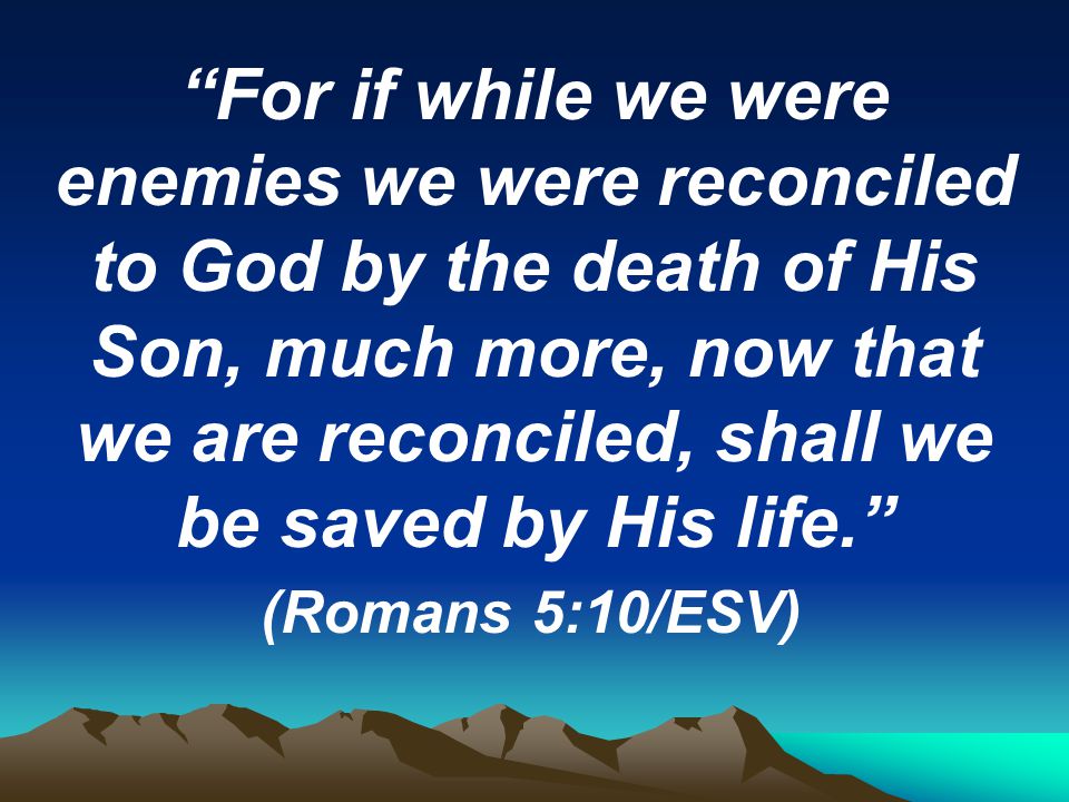 For if while we were enemies we were reconciled to God by the death of His Son, much more, now that we are reconciled, shall we be saved by His life. (Romans 5:10/ESV)