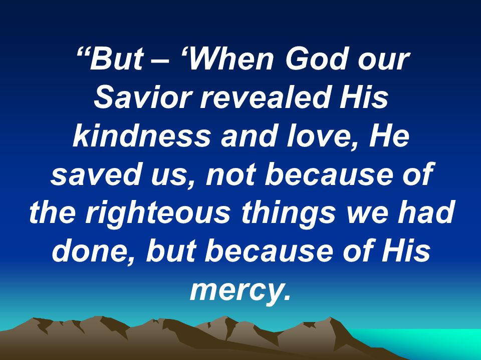But – ‘When God our Savior revealed His kindness and love, He saved us, not because of the righteous things we had done, but because of His mercy.