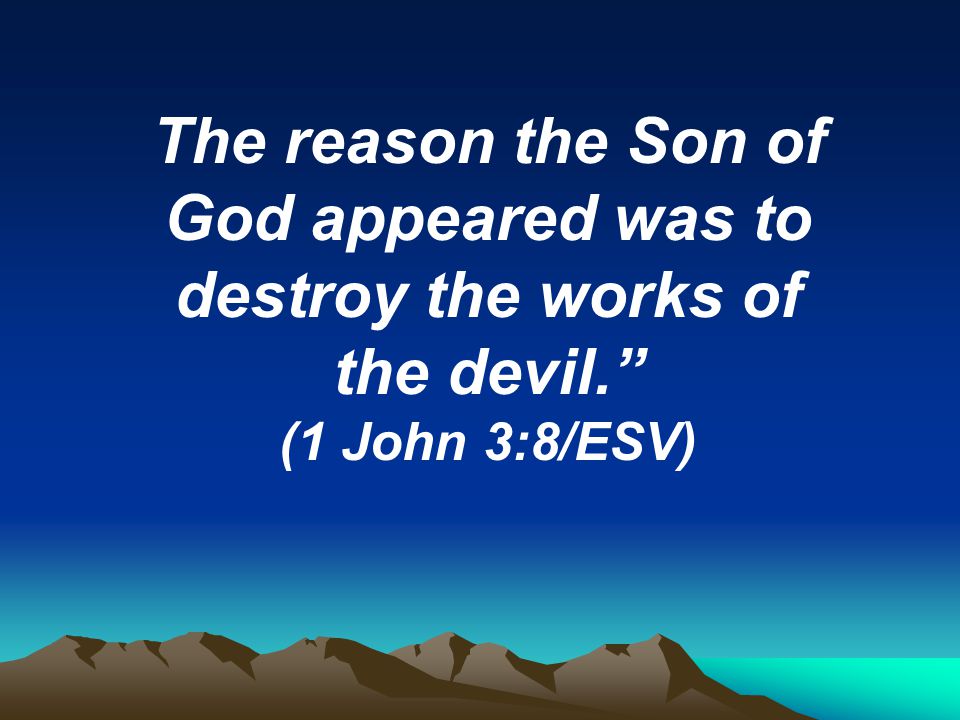 The reason the Son of God appeared was to destroy the works of the devil. (1 John 3:8/ESV)