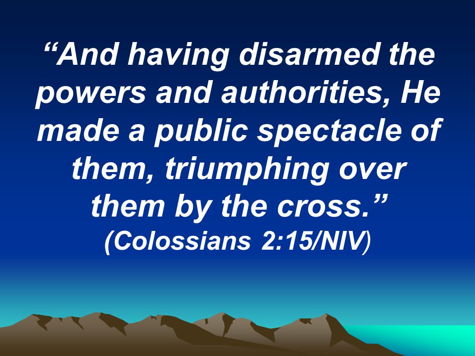 And having disarmed the powers and authorities, He made a public spectacle of them, triumphing over them by the cross. (Colossians 2:15/NIV)