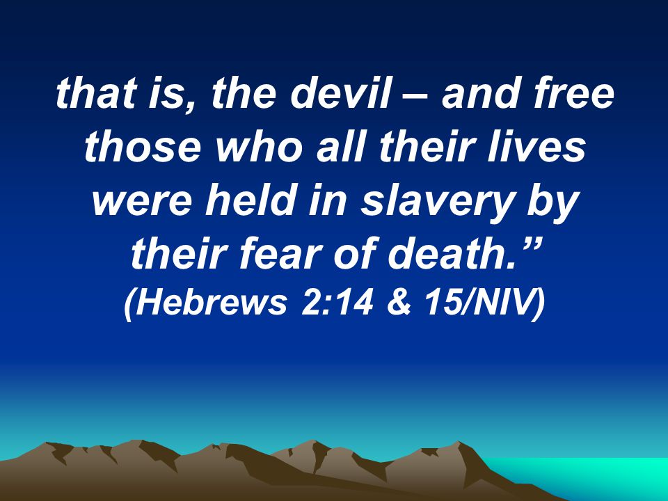 that is, the devil – and free those who all their lives were held in slavery by their fear of death. (Hebrews 2:14 & 15/NIV)