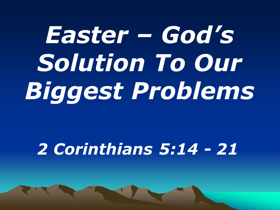 Easter – God’s Solution To Our Biggest Problems 2 Corinthians 5: