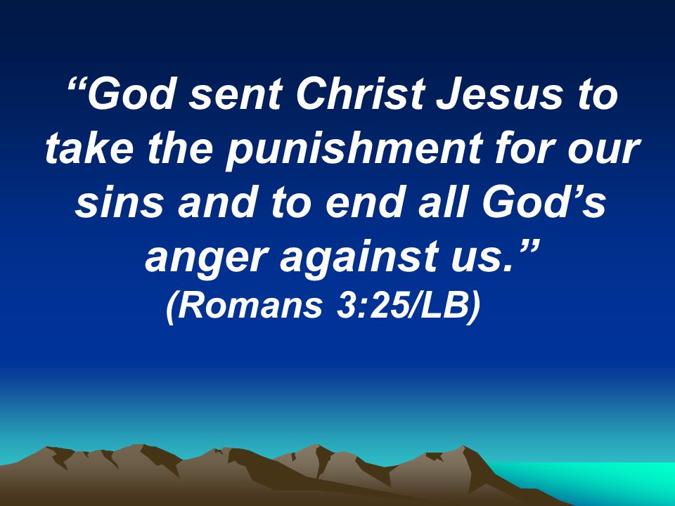 God sent Christ Jesus to take the punishment for our sins and to end all God’s anger against us. (Romans 3:25/LB)