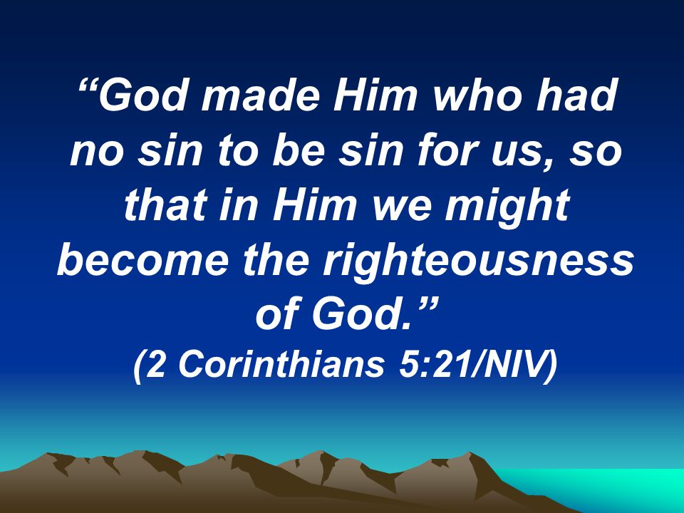 God made Him who had no sin to be sin for us, so that in Him we might become the righteousness of God. (2 Corinthians 5:21/NIV)
