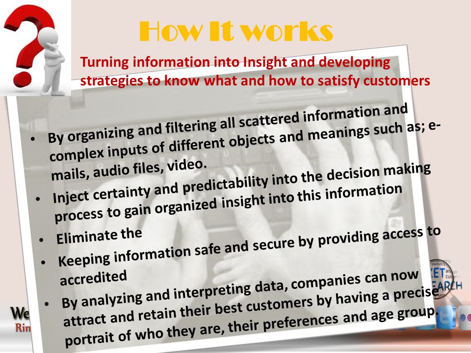 How It works By organizing and filtering all scattered information and complex inputs of different objects and meanings such as; e- mails, audio files, video.